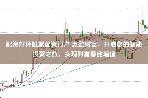 配资好评股票配资门户 惠盈财富：开启您的智能投资之旅，实现财富稳健增值