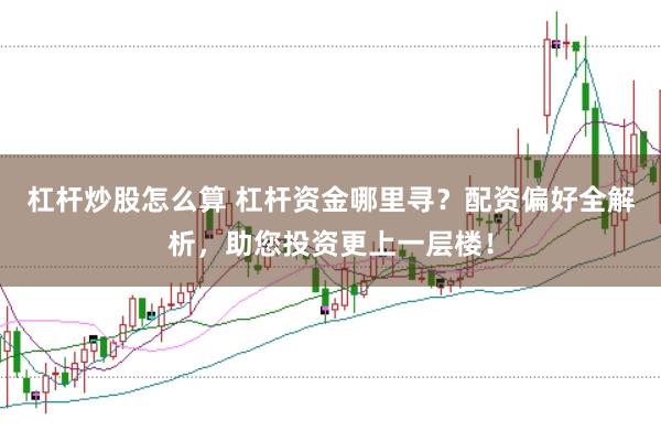 杠杆炒股怎么算 杠杆资金哪里寻?配资偏好全解析,助您投资更上一层楼!