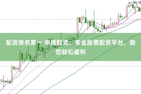 配资排名第一 申捷配资:专业股票配资平台,助您轻松盈利