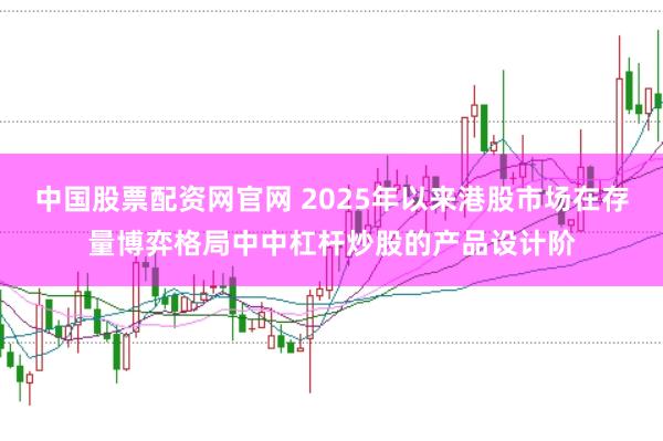 中国股票配资网官网 2025年以来港股市场在存量博弈格局中中杠杆炒股的产品设计阶