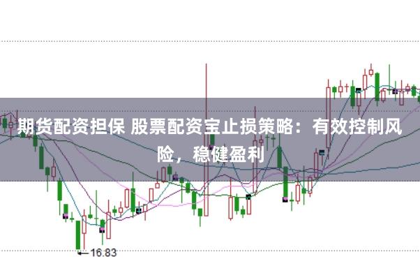 期货配资担保 股票配资宝止损策略：有效控制风险，稳健盈利
