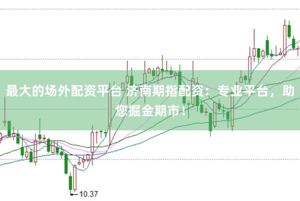 最大的场外配资平台 济南期指配资：专业平台，助您掘金期市！