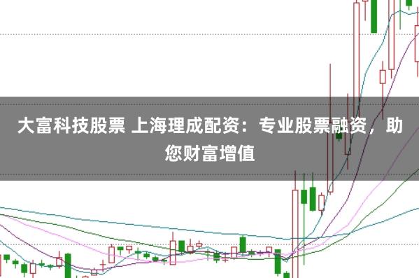 大富科技股票 上海理成配资:专业股票融资,助您财富增值