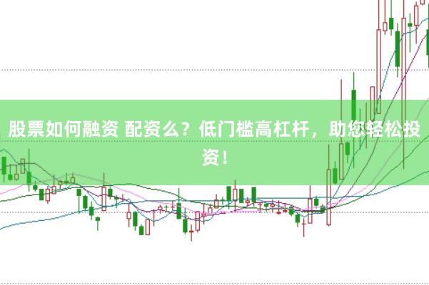 股票如何融资 配资么?低门槛高杠杆,助您轻松投资!