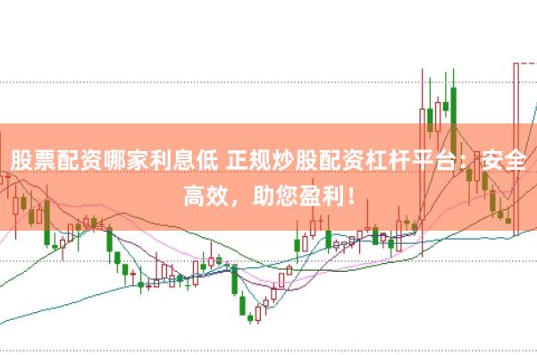 股票配资哪家利息低 正规炒股配资杠杆平台:安全高效,助您盈利!