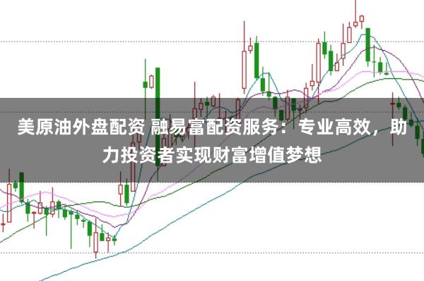美原油外盘配资 融易富配资服务：专业高效，助力投资者实现财富增值梦想