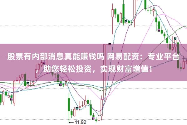 股票有内部消息真能赚钱吗 网易配资：专业平台，助您轻松投资，实现财富增值！