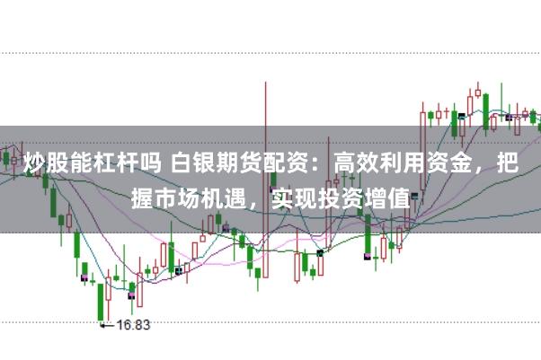 炒股能杠杆吗 白银期货配资：高效利用资金，把握市场机遇，实现投资增值